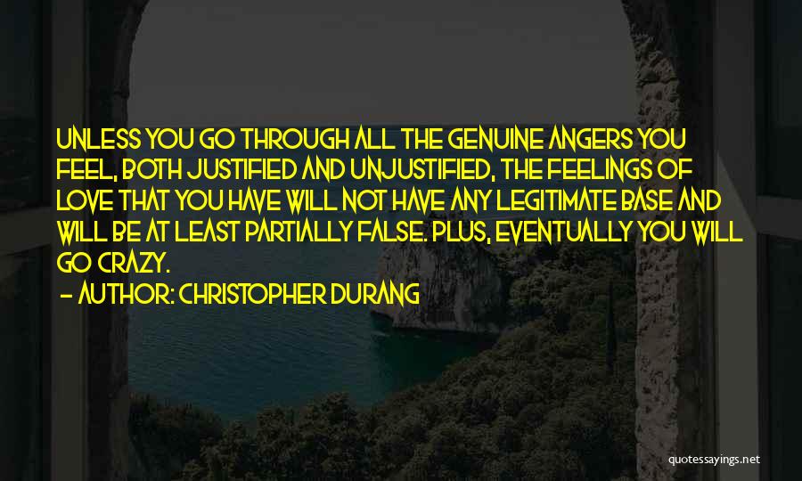 Christopher Durang Quotes: Unless You Go Through All The Genuine Angers You Feel, Both Justified And Unjustified, The Feelings Of Love That You