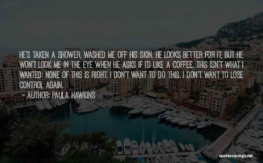 Paula Hawkins Quotes: He's Taken A Shower, Washed Me Off His Skin. He Looks Better For It, But He Won't Look Me In