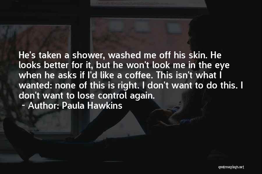 Paula Hawkins Quotes: He's Taken A Shower, Washed Me Off His Skin. He Looks Better For It, But He Won't Look Me In