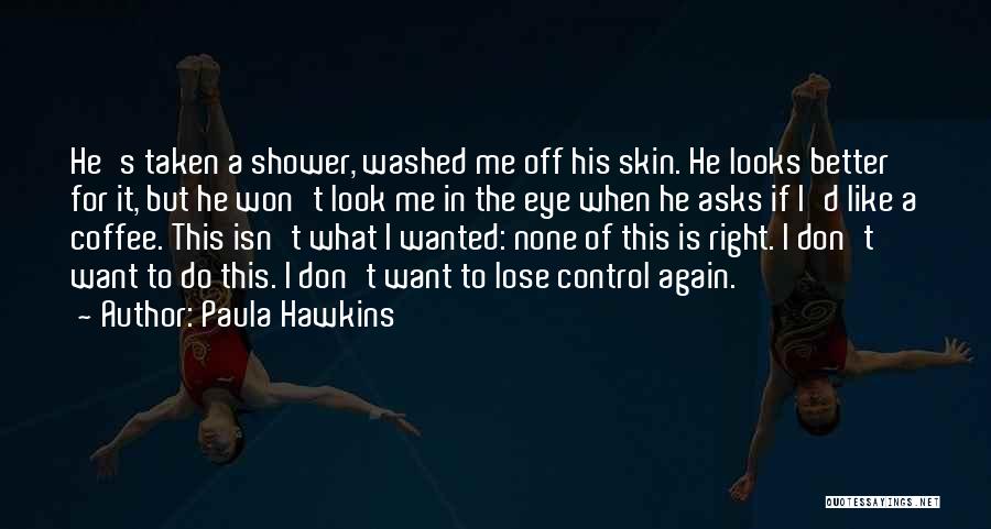 Paula Hawkins Quotes: He's Taken A Shower, Washed Me Off His Skin. He Looks Better For It, But He Won't Look Me In