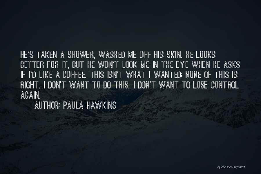 Paula Hawkins Quotes: He's Taken A Shower, Washed Me Off His Skin. He Looks Better For It, But He Won't Look Me In