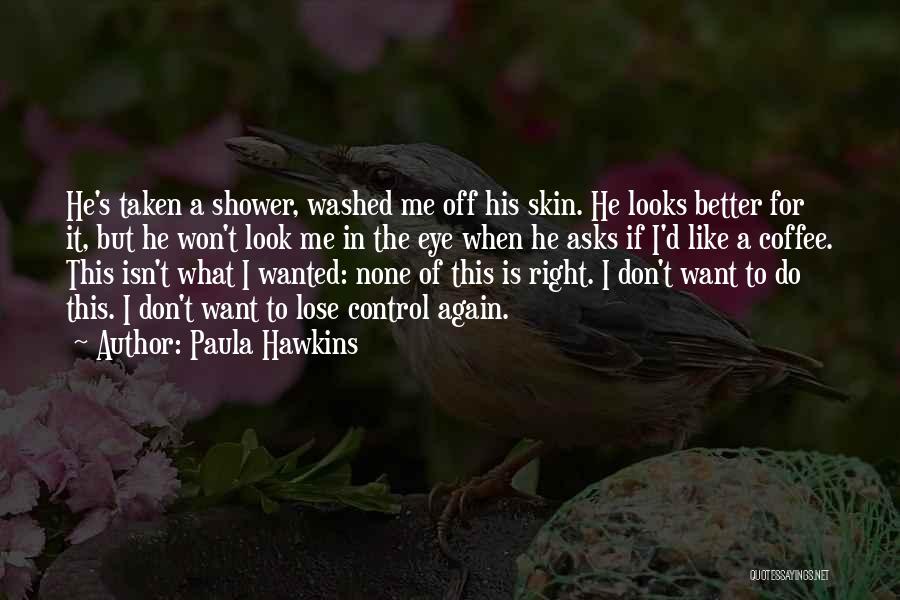 Paula Hawkins Quotes: He's Taken A Shower, Washed Me Off His Skin. He Looks Better For It, But He Won't Look Me In