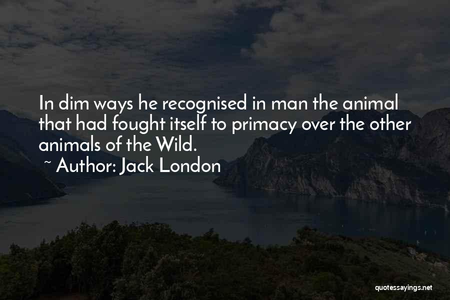 Jack London Quotes: In Dim Ways He Recognised In Man The Animal That Had Fought Itself To Primacy Over The Other Animals Of