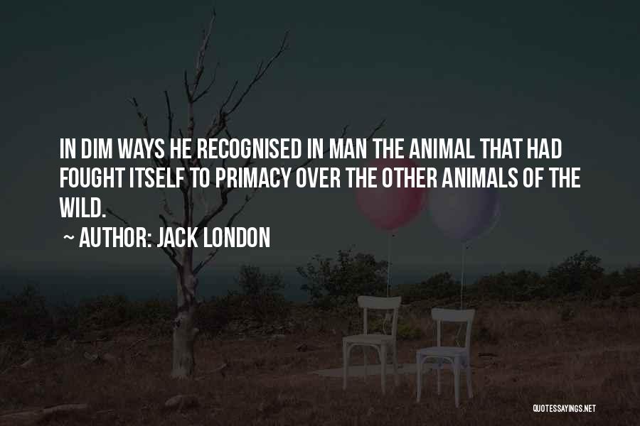 Jack London Quotes: In Dim Ways He Recognised In Man The Animal That Had Fought Itself To Primacy Over The Other Animals Of
