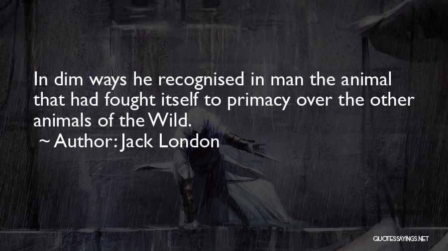 Jack London Quotes: In Dim Ways He Recognised In Man The Animal That Had Fought Itself To Primacy Over The Other Animals Of