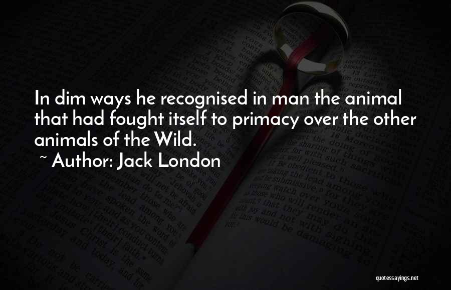 Jack London Quotes: In Dim Ways He Recognised In Man The Animal That Had Fought Itself To Primacy Over The Other Animals Of
