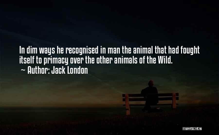 Jack London Quotes: In Dim Ways He Recognised In Man The Animal That Had Fought Itself To Primacy Over The Other Animals Of