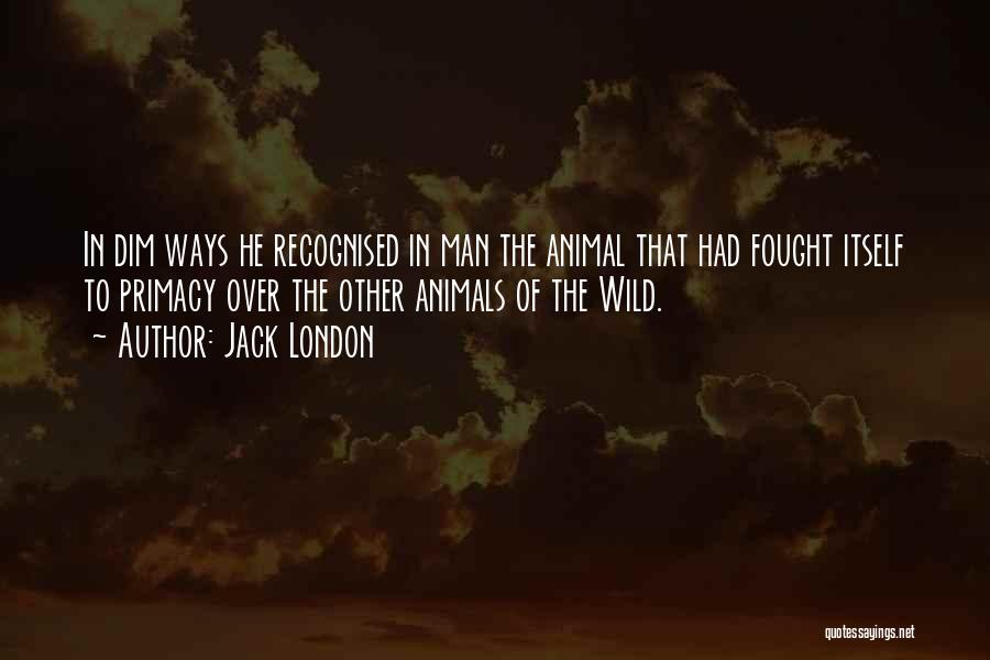 Jack London Quotes: In Dim Ways He Recognised In Man The Animal That Had Fought Itself To Primacy Over The Other Animals Of