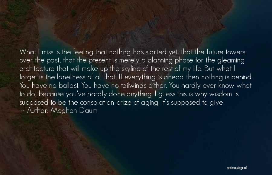 Meghan Daum Quotes: What I Miss Is The Feeling That Nothing Has Started Yet, That The Future Towers Over The Past, That The