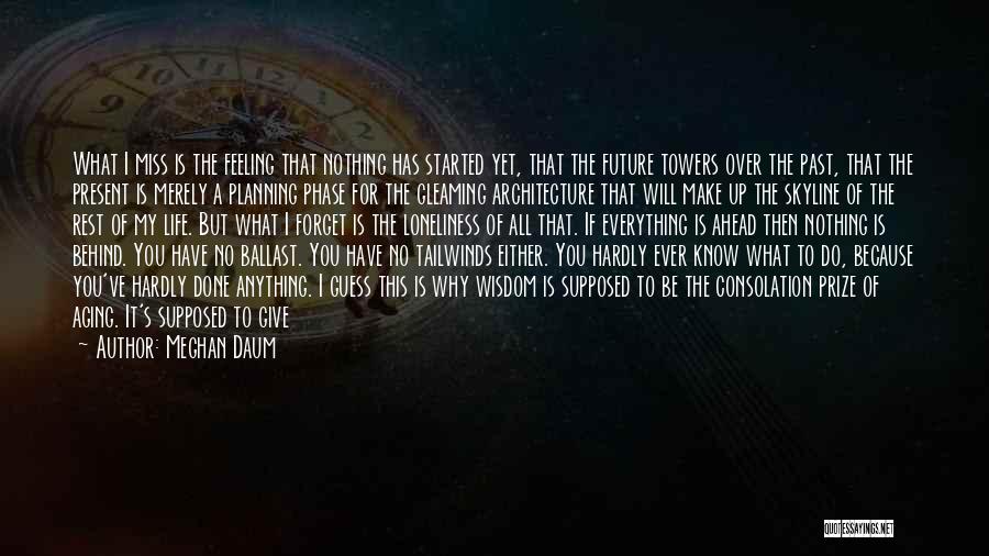 Meghan Daum Quotes: What I Miss Is The Feeling That Nothing Has Started Yet, That The Future Towers Over The Past, That The