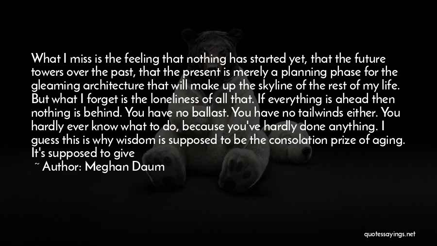 Meghan Daum Quotes: What I Miss Is The Feeling That Nothing Has Started Yet, That The Future Towers Over The Past, That The