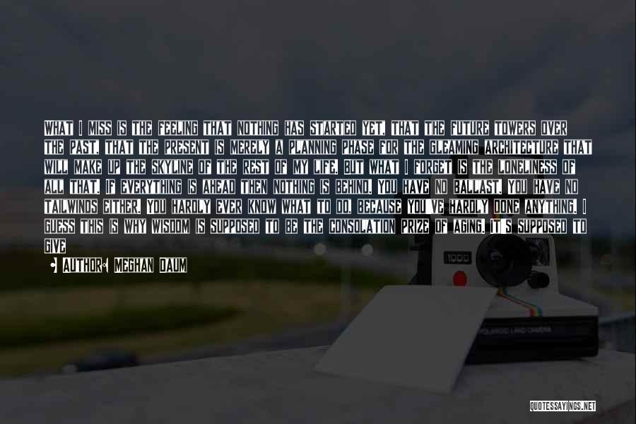 Meghan Daum Quotes: What I Miss Is The Feeling That Nothing Has Started Yet, That The Future Towers Over The Past, That The