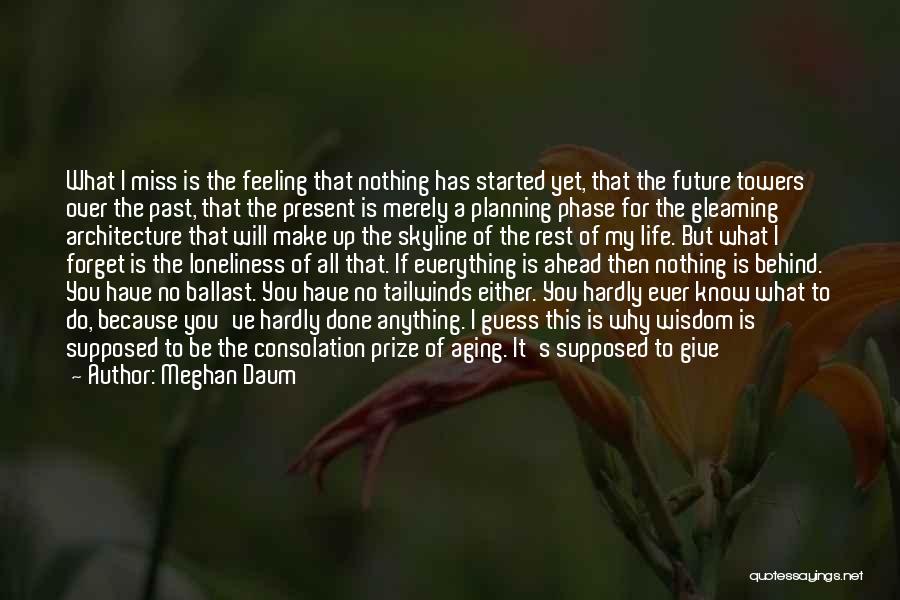 Meghan Daum Quotes: What I Miss Is The Feeling That Nothing Has Started Yet, That The Future Towers Over The Past, That The