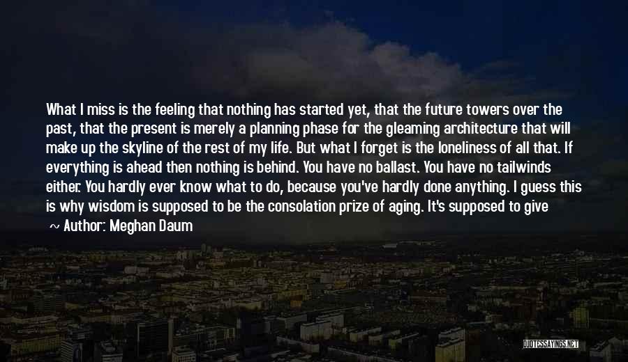 Meghan Daum Quotes: What I Miss Is The Feeling That Nothing Has Started Yet, That The Future Towers Over The Past, That The