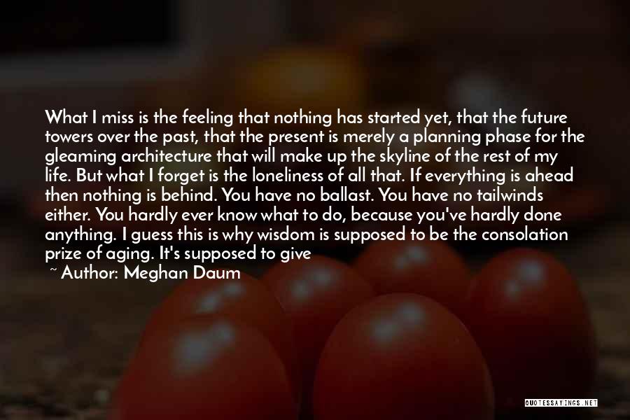 Meghan Daum Quotes: What I Miss Is The Feeling That Nothing Has Started Yet, That The Future Towers Over The Past, That The