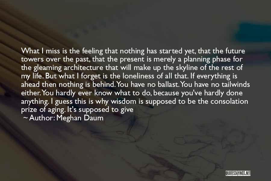 Meghan Daum Quotes: What I Miss Is The Feeling That Nothing Has Started Yet, That The Future Towers Over The Past, That The