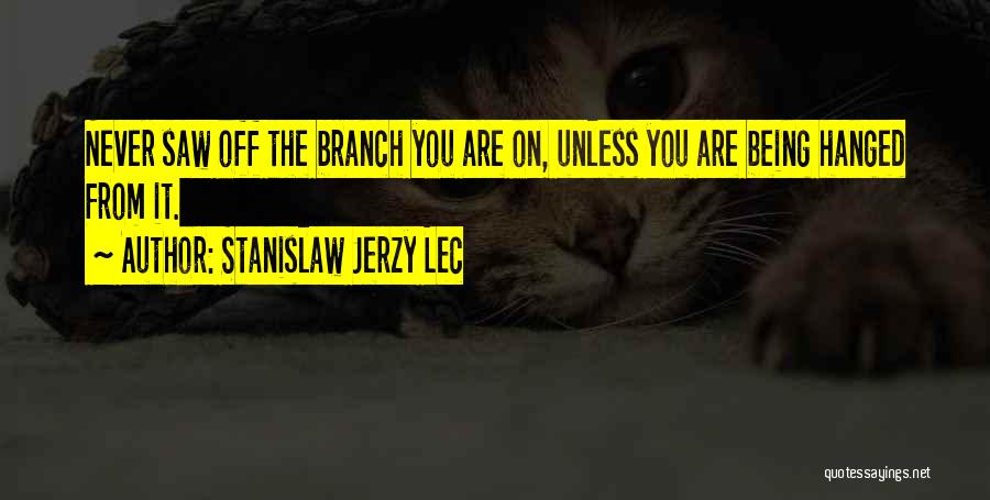 Stanislaw Jerzy Lec Quotes: Never Saw Off The Branch You Are On, Unless You Are Being Hanged From It.