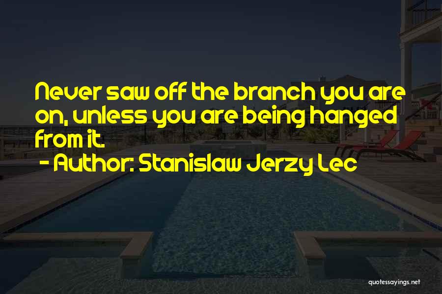 Stanislaw Jerzy Lec Quotes: Never Saw Off The Branch You Are On, Unless You Are Being Hanged From It.