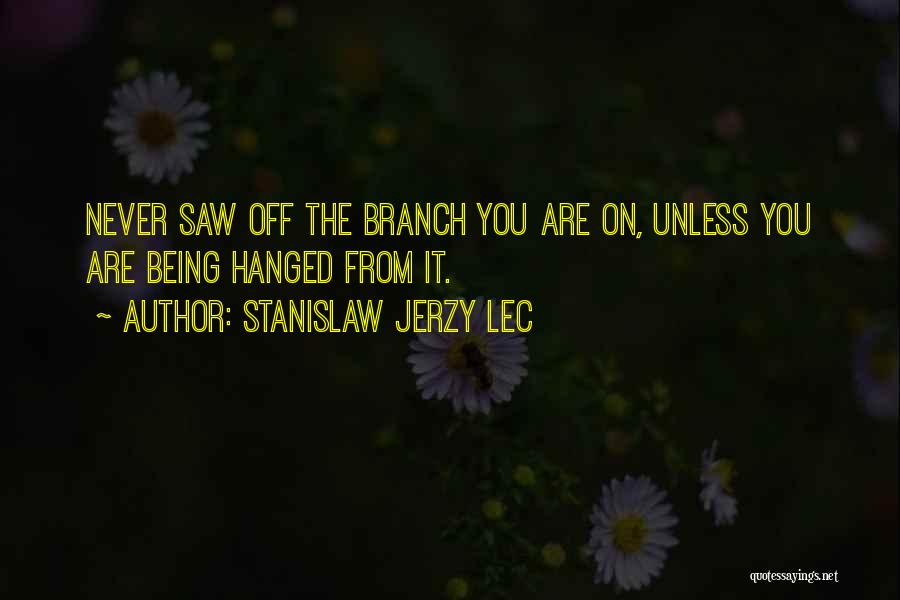 Stanislaw Jerzy Lec Quotes: Never Saw Off The Branch You Are On, Unless You Are Being Hanged From It.