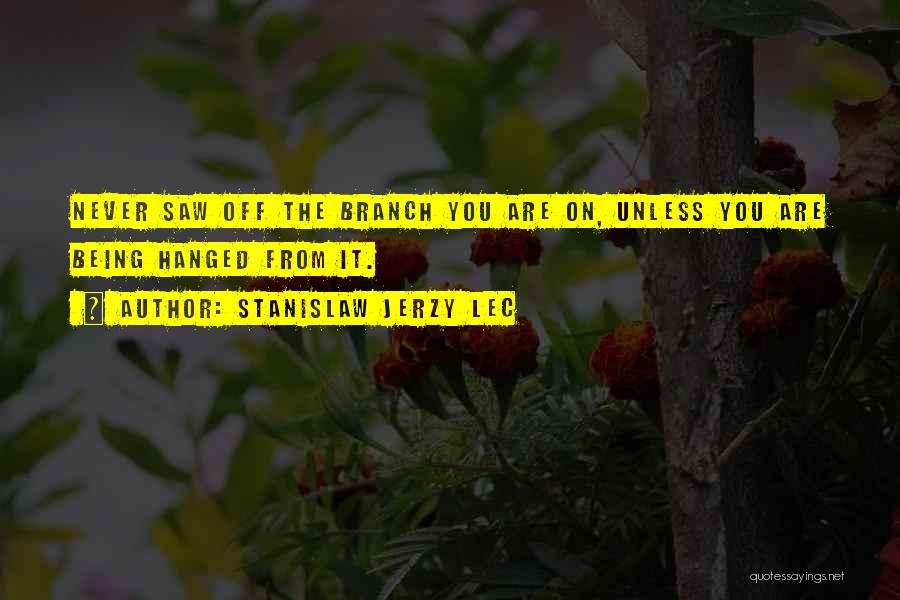 Stanislaw Jerzy Lec Quotes: Never Saw Off The Branch You Are On, Unless You Are Being Hanged From It.