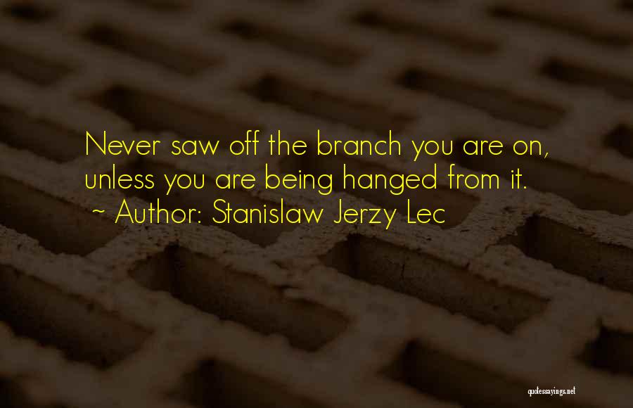 Stanislaw Jerzy Lec Quotes: Never Saw Off The Branch You Are On, Unless You Are Being Hanged From It.