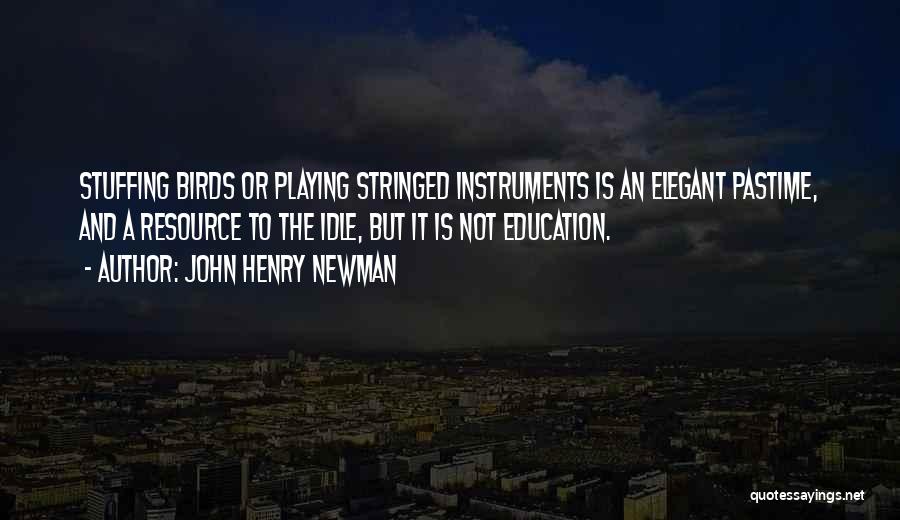 John Henry Newman Quotes: Stuffing Birds Or Playing Stringed Instruments Is An Elegant Pastime, And A Resource To The Idle, But It Is Not