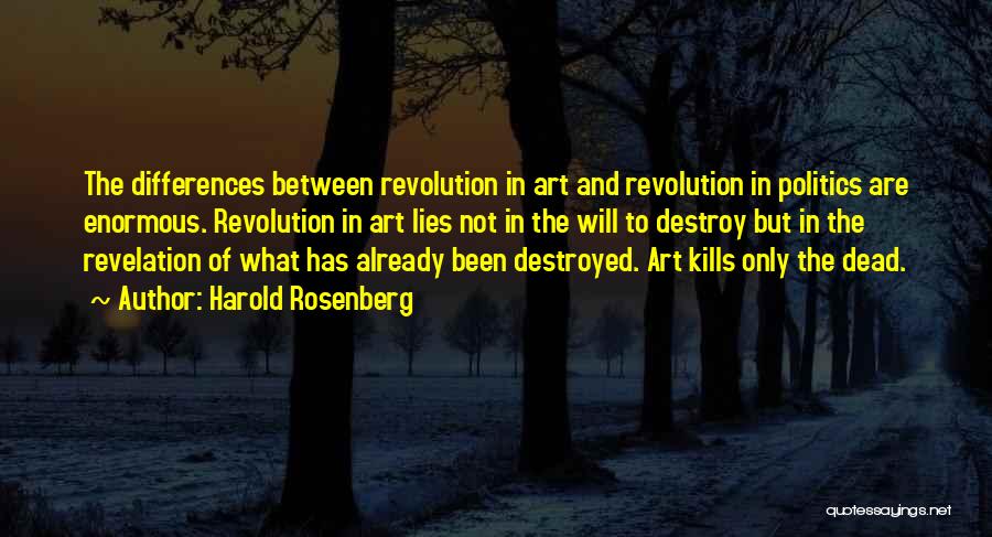 Harold Rosenberg Quotes: The Differences Between Revolution In Art And Revolution In Politics Are Enormous. Revolution In Art Lies Not In The Will