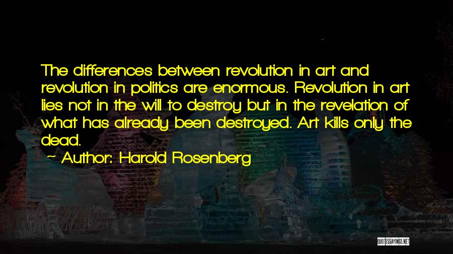 Harold Rosenberg Quotes: The Differences Between Revolution In Art And Revolution In Politics Are Enormous. Revolution In Art Lies Not In The Will