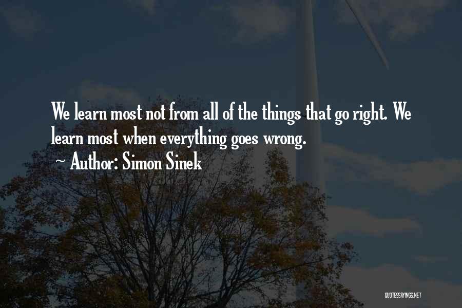 Simon Sinek Quotes: We Learn Most Not From All Of The Things That Go Right. We Learn Most When Everything Goes Wrong.