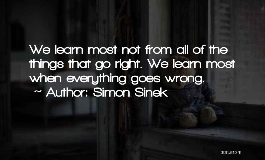 Simon Sinek Quotes: We Learn Most Not From All Of The Things That Go Right. We Learn Most When Everything Goes Wrong.