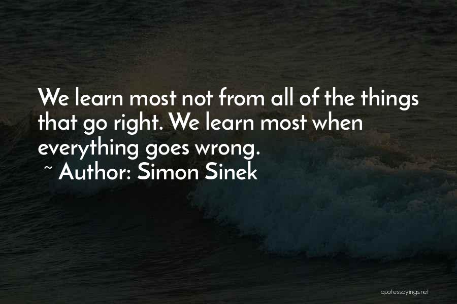 Simon Sinek Quotes: We Learn Most Not From All Of The Things That Go Right. We Learn Most When Everything Goes Wrong.