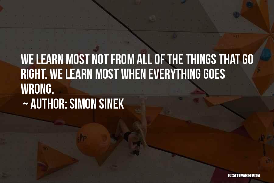 Simon Sinek Quotes: We Learn Most Not From All Of The Things That Go Right. We Learn Most When Everything Goes Wrong.