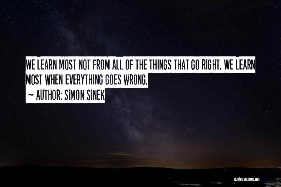 Simon Sinek Quotes: We Learn Most Not From All Of The Things That Go Right. We Learn Most When Everything Goes Wrong.