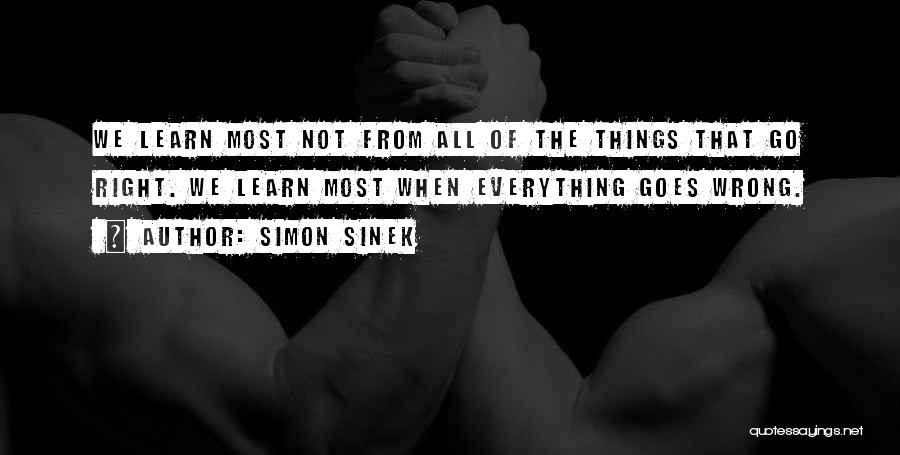 Simon Sinek Quotes: We Learn Most Not From All Of The Things That Go Right. We Learn Most When Everything Goes Wrong.