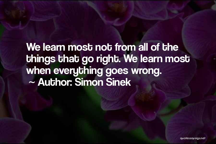 Simon Sinek Quotes: We Learn Most Not From All Of The Things That Go Right. We Learn Most When Everything Goes Wrong.