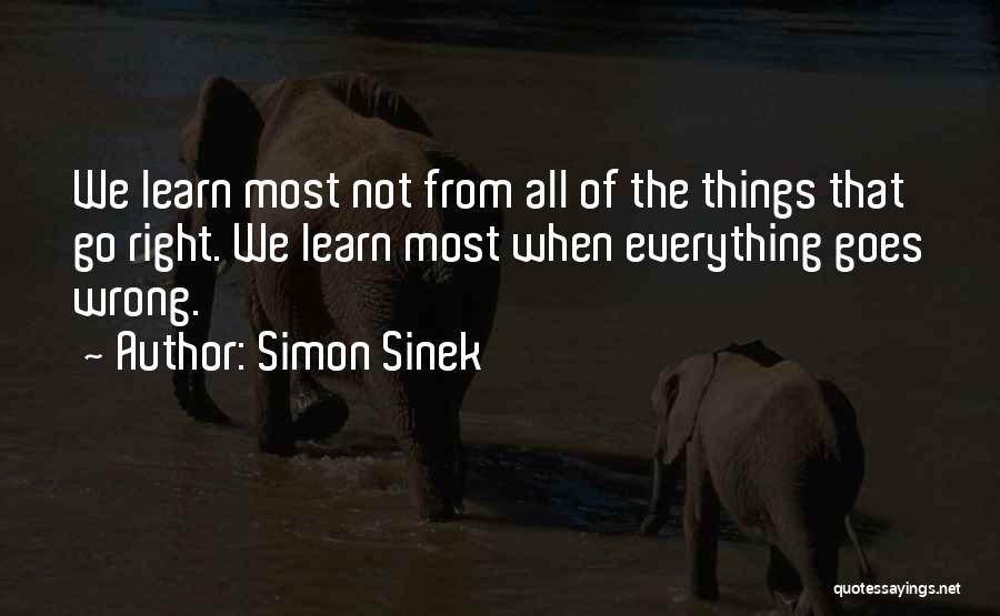 Simon Sinek Quotes: We Learn Most Not From All Of The Things That Go Right. We Learn Most When Everything Goes Wrong.