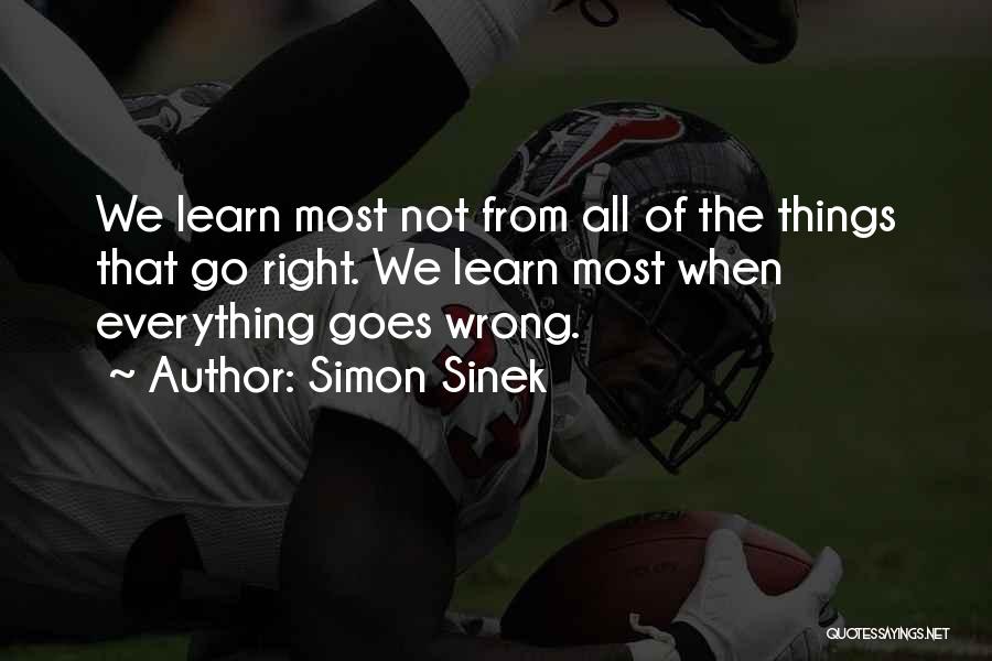 Simon Sinek Quotes: We Learn Most Not From All Of The Things That Go Right. We Learn Most When Everything Goes Wrong.