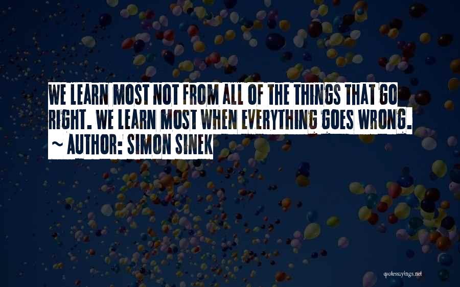 Simon Sinek Quotes: We Learn Most Not From All Of The Things That Go Right. We Learn Most When Everything Goes Wrong.