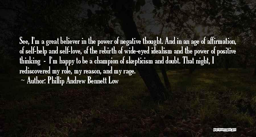 Phillip Andrew Bennett Low Quotes: See, I'm A Great Believer In The Power Of Negative Thought. And In An Age Of Affirmation, Of Self-help And