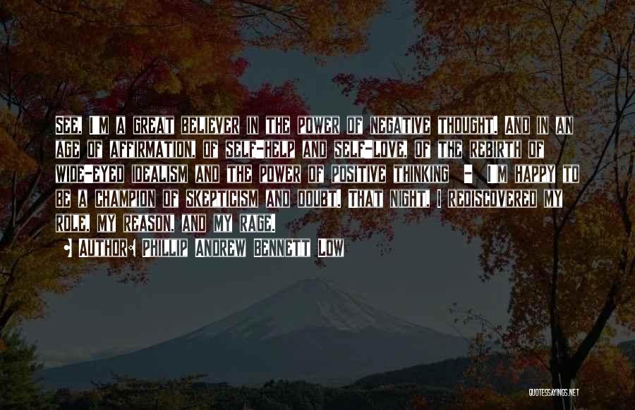 Phillip Andrew Bennett Low Quotes: See, I'm A Great Believer In The Power Of Negative Thought. And In An Age Of Affirmation, Of Self-help And
