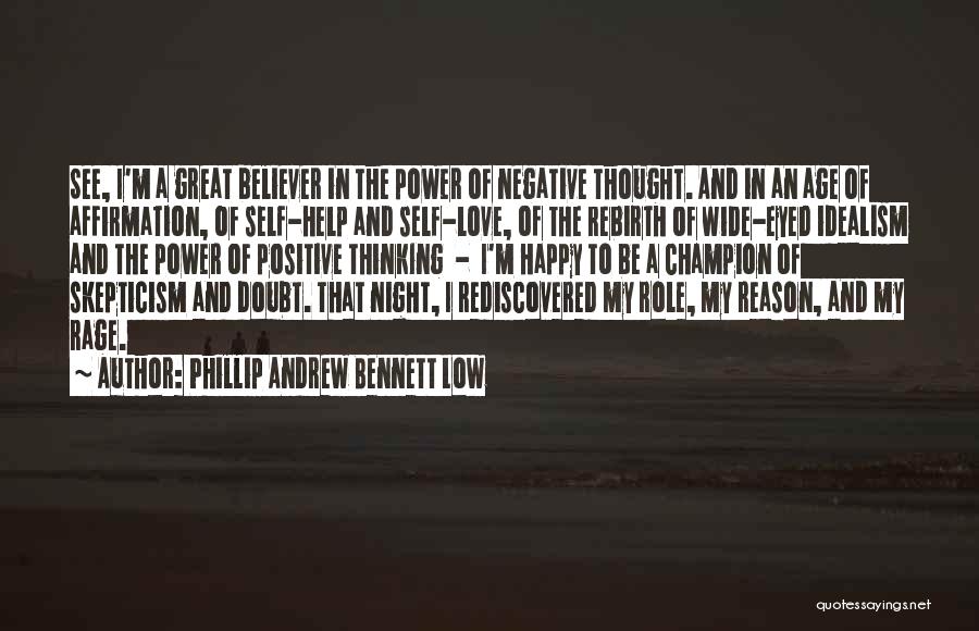 Phillip Andrew Bennett Low Quotes: See, I'm A Great Believer In The Power Of Negative Thought. And In An Age Of Affirmation, Of Self-help And