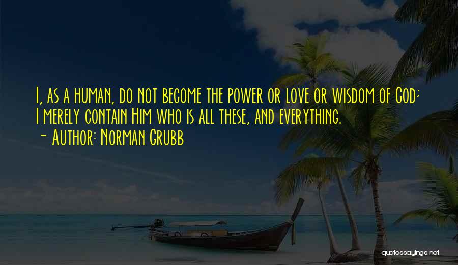 Norman Grubb Quotes: I, As A Human, Do Not Become The Power Or Love Or Wisdom Of God; I Merely Contain Him Who