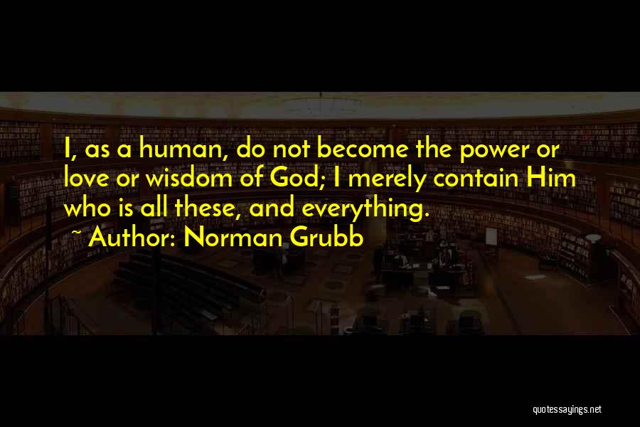 Norman Grubb Quotes: I, As A Human, Do Not Become The Power Or Love Or Wisdom Of God; I Merely Contain Him Who