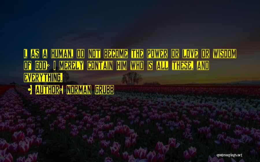 Norman Grubb Quotes: I, As A Human, Do Not Become The Power Or Love Or Wisdom Of God; I Merely Contain Him Who