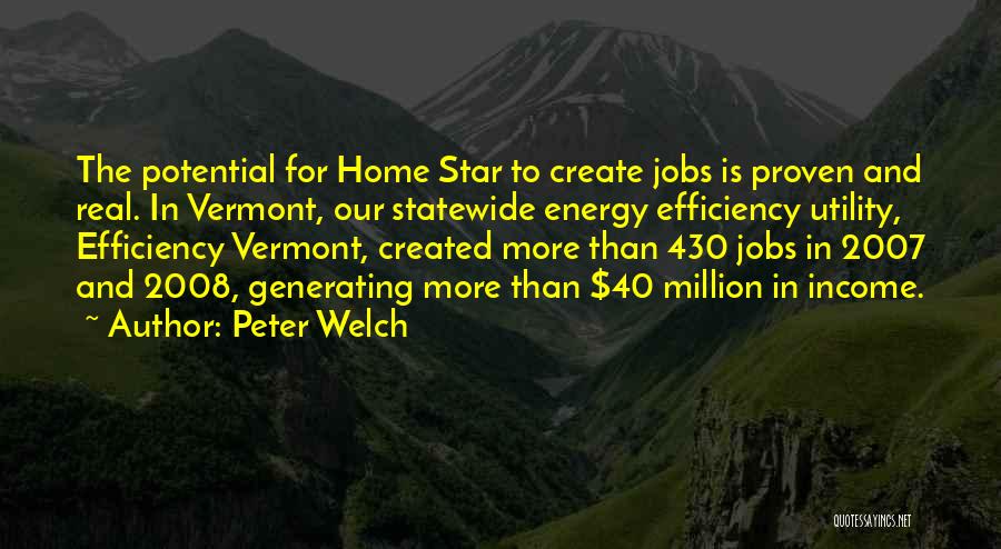 Peter Welch Quotes: The Potential For Home Star To Create Jobs Is Proven And Real. In Vermont, Our Statewide Energy Efficiency Utility, Efficiency