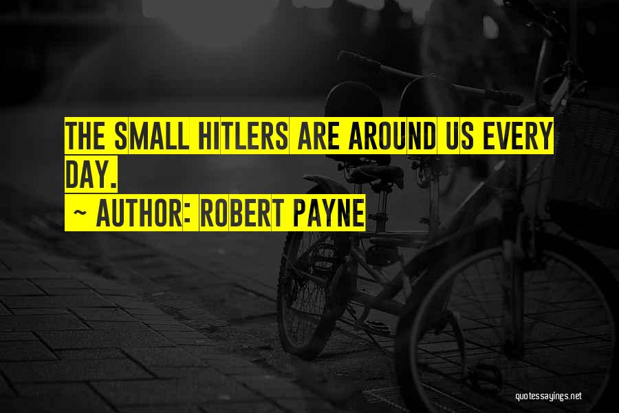 Robert Payne Quotes: The Small Hitlers Are Around Us Every Day.