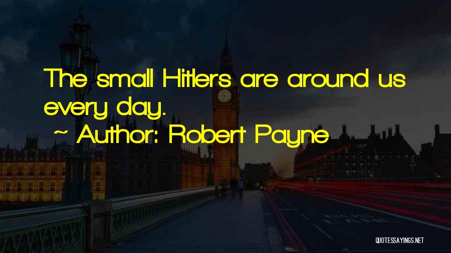 Robert Payne Quotes: The Small Hitlers Are Around Us Every Day.