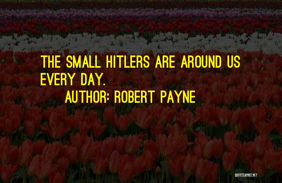 Robert Payne Quotes: The Small Hitlers Are Around Us Every Day.