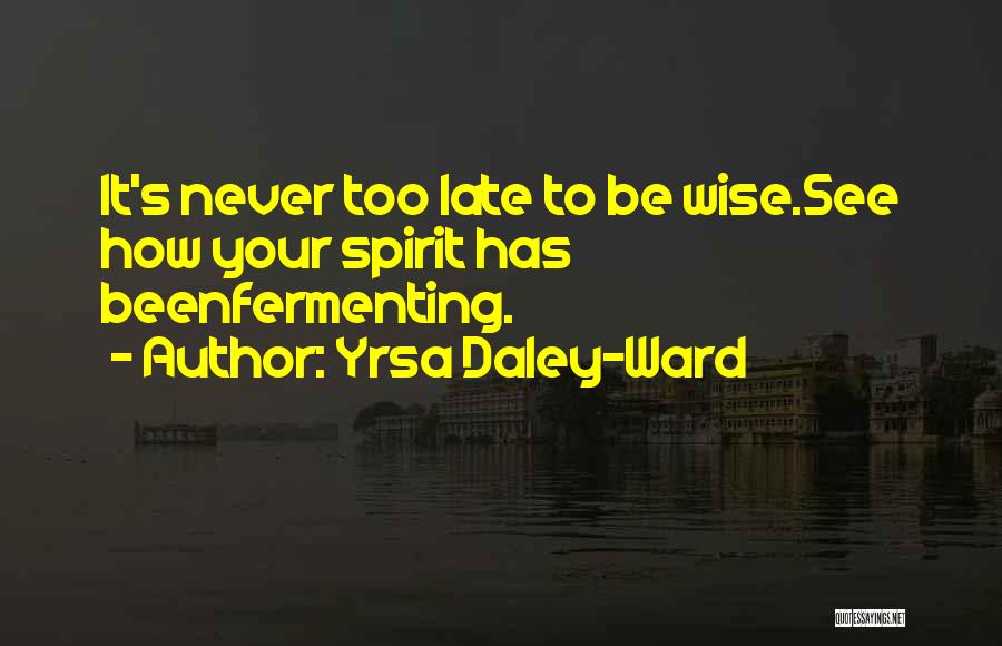 Yrsa Daley-Ward Quotes: It's Never Too Late To Be Wise.see How Your Spirit Has Beenfermenting.