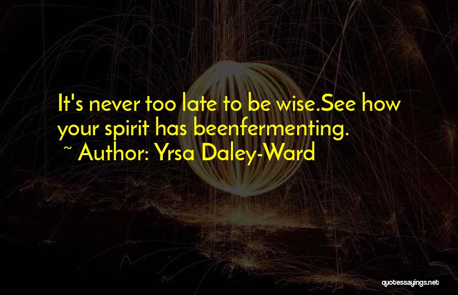 Yrsa Daley-Ward Quotes: It's Never Too Late To Be Wise.see How Your Spirit Has Beenfermenting.